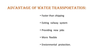 Advantage Of Water Transportation:
• Faster than shipping
• Exiting railway system
• Providing new jobs
• More flexible
• Envionmental protection.
 