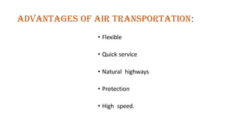 Advantages Of Air Transportation:
• Flexible
• Quick service
• Natural highways
• Protection
• High speed.
 