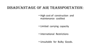 Disadvantage Of Air Transportation:
• High cost of construction and
maintenance costliest
• Limited carrying capacity
• International Restrictions
• Unsuitable for Bulky Goods.
 
