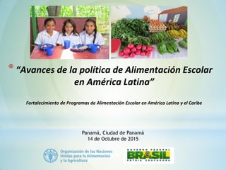 *“Avances de la política de Alimentación Escolar
en América Latina”
Fortalecimiento de Programas de Alimentación Escolar en América Latina y el Caribe
Panamá, Ciudad de Panamá
14 de Octubre de 2015
 