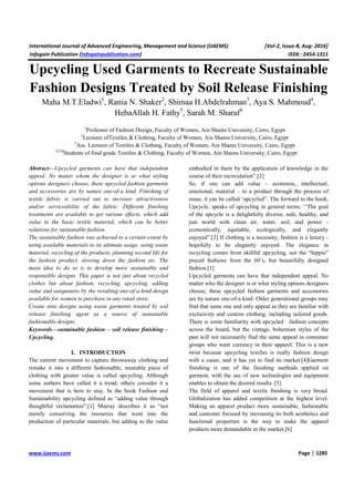 International Journal of Advanced Engineering, Management and Science (IJAEMS) [Vol-2, Issue-8, Aug- 2016]
Infogain Publication (Infogainpublication.com) ISSN : 2454-1311
www.ijaems.com Page | 1285
Upcycling Used Garments to Recreate Sustainable
Fashion Designs Treated by Soil Release Finishing
Maha M.T.Eladwi1
, Rania N. Shaker2
, Shimaa H.Abdelrahman3
, Aya S. Mahmoud4
,
HebaAllah H. Fathy5
, Sarah M. Sharaf6
1
Professor of Fashion Design, Faculty of Women, Ain Shams University, Cairo, Egypt
2
Lecturer ofTextiles & Clothing, Faculty of Women, Ain Shams University, Cairo, Egypt
3
Ass. Lecturer of Textiles & Clothing, Faculty of Women, Ain Shams University, Cairo, Egypt
4,5,6
Students of final grade Textiles & Clothing, Faculty of Women, Ain Shams University, Cairo, Egypt
Abstract—Upcycled garments can have that independent
appeal. No matter whom the designer is or what styling
options designers choose, these upcycled fashion garments
and accessories are by nature one-of-a kind. Finishing of
textile fabric is carried out to increase attractiveness
and/or serviceability of the fabric. Different finishing
treatments are available to get various effects, which add
value to the basic textile material, which can be better
solutions for sustainable fashion.
The sustainable fashion was achieved to a certain extent by
using available materials to its ultimate usage, using waste
material, recycling of the products, planning second life for
the fashion product, slowing down the fashion etc. The
main idea to do so is to develop more sustainable and
responsible designs. This paper is not just about recycled
clothes but about fashion, recycling, upcycling, adding
value and uniqueness by the resulting one-of-a-kind design
available for women to purchase in any retail store.
Create nine designs using waste garments treated by soil
release finishing agent as a source of sustainable
fashionable designs.
Keywords—sustainable fashion – soil release finishing –
Upcycling.
I. INTRODUCTION
The current movement to capture throwaway clothing and
remake it into a different fashionable, wearable piece of
clothing with greater value is called upcycling. Although
some authors have called it a trend, others consider it a
movement that is here to stay. In the book Fashion and
Sustainability upcycling defined as “adding value through
thoughtful reclamation”.[1] Murray describes it as “not
merely conserving the resources that went into the
production of particular materials, but adding to the value
embodied in them by the application of knowledge in the
course of their recirculation”.[2]
So, if one can add value – economic, intellectual,
emotional, material – to a product through the process of
reuse, it can be called ‘upcycled”. The forward to the book,
Upcycle, speaks of upcycling in general terms: ‘‘The goal
of the upcycle is a delightfully diverse, safe, healthy, and
just world with clean air, water, soil, and power -
economically, equitable, ecologically, and elegantly
enjoyed”.[3] If clothing is a necessity, fashion is a luxury -
hopefully to be elegantly enjoyed. The elegance in
recycling comes from skillful upcycling, not the “hippie”
pieced fashions from the 60’s, but beautifully designed
fashion.[1]
Upcycled garments can have that independent appeal. No
matter who the designer is or what styling options designers
choose, these upcycled fashion garments and accessories
are by nature one-of-a kind. Older generational groups may
find that same one and only appeal as they are familiar with
exclusivity and custom clothing, including tailored goods.
There is some familiarity with upcycled fashion concepts
across the board, but the vintage, bohemian styles of the
past will not necessarily find the same appeal in consumer
groups who want currency in their apparel. This is a new
twist because upcycling textiles is really fashion design
with a cause, and it has yet to find its market.[4]Garment
finishing is one of the finishing methods applied on
garment, with the use of new technologies and equipment
enables to obtain the desired results. [5]
The field of apparel and textile finishing is very broad.
Globalization has added competition at the highest level.
Making an apparel product more sustainable, fashionable
and customer focused by increasing its both aesthetics and
functional properties is the way to make the apparel
products more demandable in the market.[6]
 