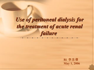 Use of peritoneal dialysis for the treatment of acute renal failure   Ri  李念偉 May 1, 2006 