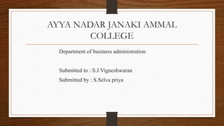 AYYA NADAR JANAKI AMMAL
COLLEGE
Department of business administration
Submitted to : S.J.Vigneshwaran
Submitted by : S.Selva priya
 