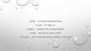 NAME : R.VASANTHAKANTHAN
CLASS : 2ND BBA ‘B’
SUBJECT : MARKETING MANAGEMENT
TOPIC : RETAILING AND TYPES
COLLEGE : AYYA NADAR JANAKI AMMAL COLLEGE
 