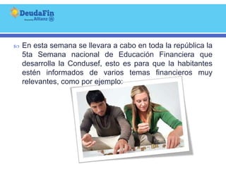   En esta semana se llevara a cabo en toda la república la
    5ta Semana nacional de Educación Financiera que
    desarrolla la Condusef, esto es para que la habitantes
    estén informados de varios temas financieros muy
    relevantes, como por ejemplo:
 