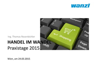 Ing. Thomas Rosenbichler
HANDEL IM WANDEL
Praxistage 2015
Wien, am 24.03.2015
 