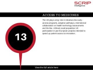 ACCESS TO MEDICINES
The UK plays a key role in initiatives like early­
access programs, adaptive pathways, international
collaboration on health technology assessments
and the like. A Brexit could jeopardize UK
participation in pan­European projects intended to
speed up patient access to innovation.
13
View the full article here
 