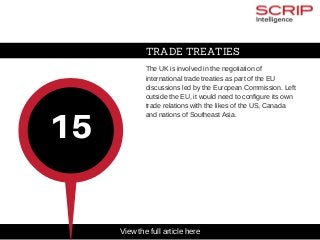TRADE TREATIES
The UK is involved in the negotiation of
international trade treaties as part of the EU
discussions led by the European Commission. Left
outside the EU, it would need to configure its own
trade relations with the likes of the US, Canada
and nations of Southeast Asia.
15
View the full article here
 