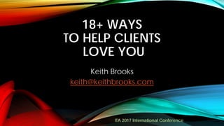 18+ WAYS
TO HELP CLIENTS
LOVE YOU
Keith Brooks
keith@keithbrooks.com
ITA 2017 International Conference
 