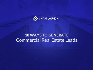 18 WAYS TO GENERATE
Commercial Real Estate Leads
 