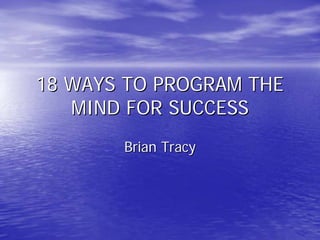 18 WAYS TO PROGRAM THE18 WAYS TO PROGRAM THE
MIND FOR SUCCESSMIND FOR SUCCESS
Brian TracyBrian Tracy
 