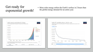 Get ready for
exponential growth!
• More solar energy strikes the Earth’s surface in 2 hours than
the global energy demand for an entire year.
 