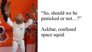 “So, should we be
panicked or not…?”
Ackbar, confused
space squid
 