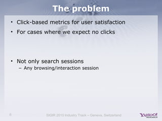 6 SIGIR 2010 Industry Track – Geneva, Switzerland
The problem
• Click-based metrics for user satisfaction
• For cases wher...