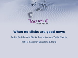 When no clicks are good news
Carlos Castillo, Aris Gionis, Ronny Lempel, Yoelle Maarek
Yahoo! Research Barcelona & Haifa
 