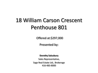 18 William Carson CrescentPenthouse 801 Offered at:$297,000 Presented by:  Dorothy Salusbury Sales Representative,  Sage Real Estate Ltd., Brokerage 416-483-8000 