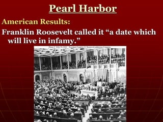 Pearl Harbor
American Results:
Franklin Roosevelt called it “a date which
will live in infamy.”
 