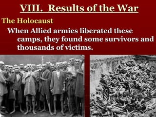VIII. Results of the War
The Holocaust
When Allied armies liberated these
camps, they found some survivors and
thousands of victims.
 