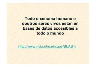 Todo o xenoma humano e
  doutros seres vivos están en
  bases de datos accesibles a
         todo o mundo


http://www.ncbi.nlm.nih.gov/BLAST/
 