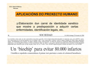 I.E.S. Otero Pedrayo.
       Ourense



           APLICACIÓNS DO PROXECTO HUMANO

             Elaboración dun carné de identidade xenético
           que mostre a predisposición a adquirir certas
           enfermidades, identificación legais, etc.
 