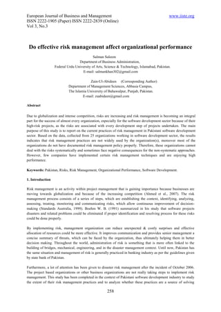 European Journal of Business and Management                                                     www.iiste.org
ISSN 2222-1905 (Paper) ISSN 2222-2839 (Online)
Vol 3, No.3



 Do effective risk management affect organizational performance
                                           Salman Saleem
                                 Department of Business Administration,
                  Federal Urdu University of Arts, Science & Technology, Islamabad, Pakistan.
                                    E-mail: salmankhan302@gmail.com

                                          Zain-Ul-Abideen (Corresponding Author)
                            Department of Management Sciences, Abbasia Campus,
                            The Islamia University of Bahawalpur, Punjab, Pakistan.
                                     E-mail: zuabideen@gmail.com

Abstract

Due to globalization and intense competition, risks are increasing and risk management is becoming an integral
part for the success of almost every organization, especially for the software development sector because of their
high-risk projects, as the risks are associated with every development step of projects undertaken. The main
purpose of this study is to report on the current practices of risk management in Pakistani software development
sector. Based on the data, collected from 25 organizations working in software development sector, the results
indicates that risk management practices are not widely used by the organization(s), moreover most of the
organizations do not have documented risk management policy properly. Therefore, these organizations cannot
deal with the risks systematically and sometimes face negative consequences for the non-systematic approaches.
However, few companies have implemented certain risk management techniques and are enjoying high
performance.

Keywords: Pakistan, Risks, Risk Management, Organizational Performance, Software Development.

1. Introduction

Risk management is an activity within project management that is gaining importance because businesses are
moving towards globalization and because of the increasing competition (Ahmed et al., 2007). The risk
management process consists of a series of steps, which are establishing the context, identifying, analyzing,
assessing, treating, monitoring and communicating risks, which allow continuous improvement of decision-
making (Standards Australia, 1999). Boehm W. B. (1991) summarized in his study that software projects
disasters and related problems could be eliminated if proper identification and resolving process for these risks
could be done properly.

By implementing risk, management organization can reduce unexpected & costly surprises and effective
allocation of resources could be more effective. It improves communication and provides senior management a
concise summary of threats, which can be faced by the organization, thus ultimately helping them in better
decision making. Throughout the world, administration of risk is something that is more often linked to the
building of bridges, mechanical, engineering, and in the disaster management context. Until now, Pakistan has
the same situation and management of risk is generally practiced in banking industry as per the guidelines given
by state bank of Pakistan.

Furthermore, a lot of attention has been given to disaster risk management after the incident of October 2006.
The project based organizations or other business organizations are not really taking steps to implement risk
management. This study has been completed in the context of Pakistani software development industry to study
the extent of their risk management practices and to analyze whether these practices are a source of solving

                                                      258
 