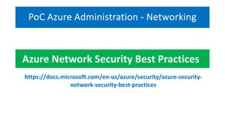 PoC Azure Administration - Networking
https://docs.microsoft.com/en-us/azure/security/azure-security-
network-security-best-practices
Azure Network Security Best Practices
 