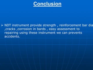 Conclusion
 NDT instrument provide strength , reinforcement bar dia
,cracks ,corrosion in bards , easy assessment to
repairing using these instrument we can prevents
accidents.
 