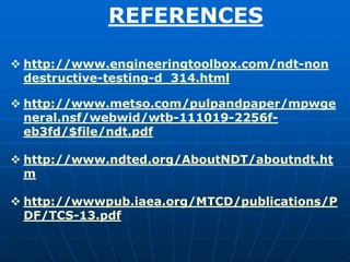 REFERENCES
 http://www.engineeringtoolbox.com/ndt-non
destructive-testing-d_314.html
 http://www.metso.com/pulpandpaper/mpwge
neral.nsf/webwid/wtb-111019-2256f-
eb3fd/$file/ndt.pdf
 http://www.ndted.org/AboutNDT/aboutndt.ht
m
 http://wwwpub.iaea.org/MTCD/publications/P
DF/TCS-13.pdf
 