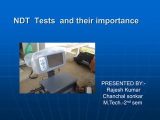 NDT Tests and their importance
PRESENTED BY:-
Rajesh Kumar
Chanchal sonkar
M.Tech.-2nd sem
 
