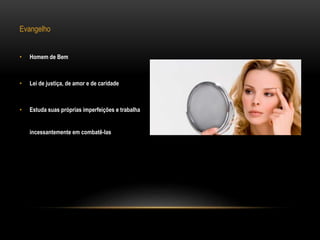 Evangelho
• Homem de Bem
• Lei de justiça, de amor e de caridade
• Estuda suas próprias imperfeições e trabalha
incessantemente em combatê-las
 