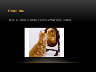 Conclusão
‘Somos o que pensamos, com a condição de pensarmos com força, vontade e persistência”
 
