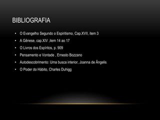 BIBLIOGRAFIA
• O Evangelho Segundo o Espiritismo, Cap.XVII, item 3
• A Gênese, cap.XIV ,item 14 ao 17
• O Livros dos Espíritos, p. 909
• Pensamento e Vontade , Ernesto Bozzano
• Autodescobrimento: Uma busca interior, Joanna de Ângelis
• O Poder do Hábito, Charles Duhigg
 
