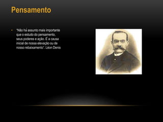 Pensamento
• “Não há assunto mais importante
que o estudo do pensamento,
seus poderes e ação. É a causa
inicial de nossa elevação ou de
nosso rebaixamento”. Léon Denis
 