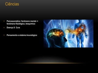 Ciências
• Psicossomática: fenômeno mental ->
fenômeno fisiológico, bioquímico
• Doença X Cura
• Pensamento e sistema imunológico
 