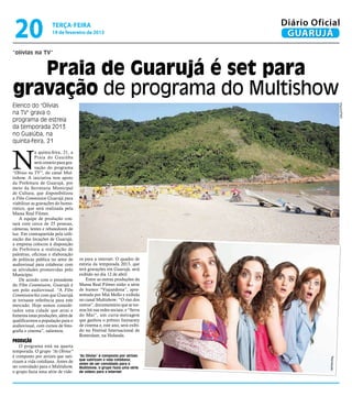 20                   terça-feira
                      19 de fevereiro de 2013
                                                                            Diário Oficial
                                                                             GUARUJÁ
“olívias na TV”


   Praia de Guarujá é set para
gravação de programa do Multishow
Elenco do "Olívias




                                                                                                    Arquivo/PMG
na TV" grava o
programa de estreia
da temporada 2013
no Guaiúba, na
quinta-feira, 21



N
             a quinta-feira, 21, a
             Praia do Guaiúba
             será cenário para gra-
             vação do programa
“Olívias na TV”, do canal Mul-
tishow. A iniciativa tem apoio
da Prefeitura de Guarujá, por
meio da Secretaria Municipal
de Cultura, que disponibilizou
a Film Commission Guarujá para
viabilizar as gravações do humo-
rístico, que será realizada pela
Massa Real Filmes.
    A equipe de produção con-
tará com cerca de 25 pessoas,
câmeras, lentes e rebatedores de
luz. Em contrapartida pela utili-
zação das locações de Guarujá,
a empresa colocou à disposição
da Prefeitura a realização de
palestras, oficinas e elaboração
de políticas pública no setor de      os para a internet. O quadro de
audiovisual para colaborar com        estreia da temporada 2013, que
as atividades promovidas pelo         terá gravações em Guarujá, será
Município.                            exibido no dia 12 de abril.
    De acordo com o presidente            Entre as outras produções da
da Film Commission, Guarujá é         Massa Real Filmes estão a série
um polo audiovisual. “A Film          de humor “Viajandona”, apre-
Commission fez com que Guarujá        sentada por Miá Mello e exibida
se tornasse referência para este      no canal Multishow; “O riso dos
mercado. Hoje somos conside-          outros”, documentário que se tor-
rados uma cidade que atrai e          nou hit nas redes sociais; e “Serra
fomenta estas produções, além de      do Mar”, um curta-metragem
qualificarmos a população para o      que ganhou o prêmio Itamaraty
audiovisual, com cursos de foto-      de cinema e, este ano, será exibi-
grafia e cinema”, salientou.          do no Festival Internacional de
                                      Rotterdam, na Holanda.
Produção
    O programa está na quarta
temporada. O grupo “As Olívias”
é composto por atrizes que sati-      “As Olívias” é composto por atrizes
                                                                                       Reprodução




                                      que satirizam a vida cotidiana;
rizam a vida cotidiana. Antes de      antes de ser convidado para o
ser convidado para o Multishow,       Multishow, o grupo fazia uma série
o grupo fazia uma série de víde-      de vídeos para a internet
 