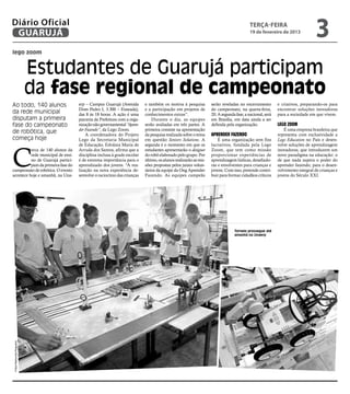 Diário Oficial
 GUARUJÁ
                                                                                                                                       terça-feira
                                                                                                                                       19 de fevereiro de 2013
                                                                                                                                                                            3
lego zoom


                          Estudantes de Guarujá participam
                          da fase regional de campeonato
Ao todo, 140 alunos                 erp – Campus Guarujá (Avenida        e também os motiva à pesquisa          serão reveladas no encerramento        e criativos, preparando-os para
                                    Dom Pedro I, 3.300 – Enseada),       e a participação em projetos de        do campeonato, na quarta-feira,        encontrar soluções inovadoras
da rede municipal                   das 8 às 18 horas. A ação é uma      conhecimentos extras”.                 20. A segunda fase, a nacional, será   para a sociedade em que vivem.
disputam a primeira                 parceria da Prefeitura com a orga-       Durante o dia, as equipes          em Brasília, em data ainda a ser
fase do campeonato                  nização não governamental “Apren-    serão avaliadas em três partes. A      definida pela organização.             Lego Zoom
                                    der Fazendo”, da Lego Zoom.          primeira consiste na apresentação                                                É uma empresa brasileira que
de robótica, que                        A coordenadora do Projeto        da pesquisa realizada sobre o tema     Aprender Fazendo                       representa com exclusividade a
começa hoje                         Lego da Secretaria Municipal         em questão Seniors Solutions. A            É uma organização sem fins         Lego Education no País e desen-




C
                                    de Educação, Edvânia Maria de        segunda é o momento em que os          lucrativos, fundada pela Lego          volve soluções de aprendizagem
          erca de 140 alunos da     Arruda dos Santos, afirma que a      estudantes apresentarão o designer     Zoom, que tem como missão              inovadoras, que introduzem um
          rede municipal de ensi-   disciplina inclusa à grade escolar   do robô elaborado pelo grupo. Por      proporcionar experiências de           novo paradigma na educação: o
          no de Guarujá partici-    é de extrema importância para o      último, os alunos realizarão as mis-   aprendizagem lúdicas, desafiado-       de que nada supera o poder do
          pam da primeira fase do   aprendizado dos jovens. “A rea-      sões propostas pelos juízes volun-     ras e envolventes para crianças e      aprender fazendo, para o desen-
campeonato de robótica. O evento    lização na nova experiência de-      tários da equipe da Ong Aprender       jovens. Com isso, pretende contri-     volvimento integral de crianças e
acontece hoje e amanhã, na Una-     senvolve o raciocínio das crianças   Fazendo. As equipes campeãs            buir para formar cidadãos críticos     jovens do Século XXI.




                                                                                                                             Torneio prossegue até
                                                                                                                             amanhã na Unaerp
Fotos Raimundo Nogueira
 