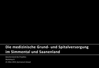 Die medizinische Grund- und Spitalversorgung
im Simmental und Saanenland
Zwischenstand des Projektes
Workshop III
23. März 2019, Gymnasium Gstaad
 