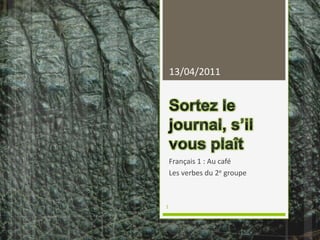 Sortez le journal, s’il vous plaît Français 1 : Au café Les verbes du 2e groupe 04/04/2011 1 