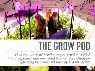 THE GROW POD
Thanks to the Food Studies Program and the ENVS
Interdisciplinary Environmental Sciences Seed Grant for
supporting the Grow Pod start-up and this event!
 
