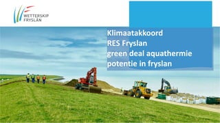 Klimaatakkoord
RES Fryslan
green deal aquathermie
potentie in fryslan
 