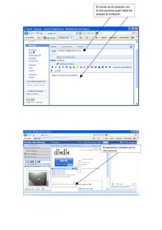 El correo es el conector con
la otra persona quien debe de
aceptar la invitación




     Empezamos a chatear con la
     otra persona
 