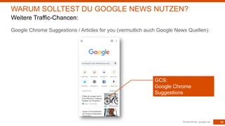 12
Google Chrome Suggestions / Articles for you (vermutlich auch Google News Quellen):
Screenshots: google.de
WARUM SOLLTEST DU GOOGLE NEWS NUTZEN?
Weitere Traffic-Chancen:
GCS:
Google Chrome
Suggestions
 