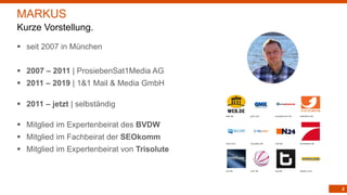 2
§ seit 2007 in München
§ 2007 – 2011 | ProsiebenSat1Media AG
§ 2011 – 2019 | 1&1 Mail & Media GmbH
§ 2011 – jetzt | selbständig
§ Mitglied im Expertenbeirat des BVDW
§ Mitglied im Fachbeirat der SEOkomm
§ Mitglied im Expertenbeirat von Trisolute
MARKUS
Kurze Vorstellung.
 