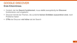 20
§ Content, der bei Search funktioniert, muss nicht zwangsläufig bei Discover
funktionieren und umgekehrt
§ Discover könnte bei Themen, die zunächst keinen Entitäten zuzuordnen sind, noch
Probleme haben
§ CTRs bei Discover viel höher als bei Search
GOOGLE DISCOVER
Erste Erkenntnisse.
 