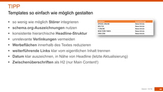 44
§ so wenig wie möglich Störer integrieren
§ schema.org-Auszeichnungen nutzen
§ konsistente hierarchische Headline-Struktur
§ unrelevante Verlinkungen vermeiden
§ Werbeflächen innerhalb des Textes reduzieren
§ weiterführende Links klar vom eigentlichen Inhalt trennen
§ Datum klar auszeichnen, in Nähe von Headline (letzte Aktualisierung)
§ Zwischenüberschriften als H2 (nur Main Content!)
Stand: 10/18
TIPP
Templates so einfach wie möglich gestalten
 