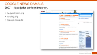 7
§ tv-livestream.org
§ tv-blog.org
§ krasse-news.de
Screenshot: archive.org
GOOGLE NEWS DAMALS
2007 – (fast) jeder durfte mitmachen.
 