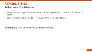 71
§ Taktik, falls wichtiger Artikel auch nach Änderung von Title / Headline & Text nicht
rankt
§ dabei wird die URL verändert à neuer Artikel für Google News
Empfehlung: nicht übertreiben & bedacht einsetzen!
REPUBLISHING
Artikel „erneut“ publizieren
 