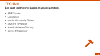 83
§ AMP-Version
§ Ladezeiten
§ mobile Version der Seiten
§ saubere Templates
§ fehlerfreie News-Sitemap
§ Server-Infrastruktur
TECHNIK
Ein paar technische Basics müssen stimmen.
 
