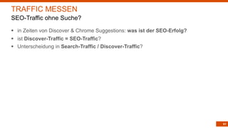91
TRAFFIC MESSEN
SEO-Traffic ohne Suche?
§ in Zeiten von Discover & Chrome Suggestions: was ist der SEO-Erfolg?
§ ist Discover-Traffic = SEO-Traffic?
§ Unterscheidung in Search-Traffic / Discover-Traffic?
 