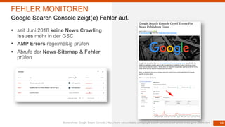 93
§ seit Juni 2018 keine News Crawling
Issues mehr in der GSC
§ AMP Errors regelmäßig prüfen
§ Abrufe der News-Sitemap & Fehler
prüfen
Screenshots: Google Seach Console | https://www.seroundtable.com/google-search-console-crawl-errors-news-gone-25934.html
FEHLER MONITOREN
Google Search Console zeigt(e) Fehler auf.
 
